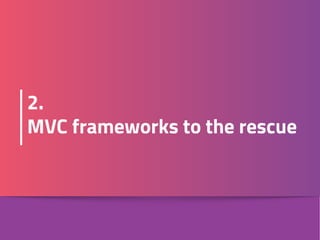 2. 
MVC frameworks to the rescue
 