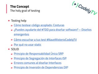 ! Testing help
◕ Cómo testear código acoplado: Costuras
◕ ¿Puedes ayudarte del #TDD para diseñar software? – Diseños
emergentes
◕ Cómo escuchar a tus test #NaveMisterioCodelyTV
◕ Por qué no usar static
! SOLID
◕ Principio de Responsabilidad Única SRP
◕ Principio de Segregación de Interfaces ISP
◕ Errores comunes al diseñar Interfaces
◕ Principio de Inversión de Dependencias DIP
The Concept
The holy grail of testing
 