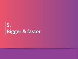 5. 
Bigger & faster
 