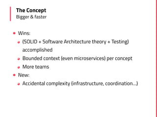 ! Wins:
◕ (SOLID + Software Architecture theory + Testing)
accomplished
◕ Bounded context (even microservices) per concept
◕ More teams
! New:
◕ Accidental complexity (infrastructure, coordination…)
The Concept
Bigger & faster
 