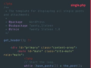 <?php 
/** 
* The template for displaying all single posts
and attachments 
* 
* @package WordPress 
* @subpackage Twenty_Sixteen 
* @since Twenty Sixteen 1.0 
*/ 
 
get_header(); ?> 
 
<div id="primary" class="content-area"> 
<main id="main" class="site-main"
role="main"> 
<?php 
// Start the loop. 
while (have_posts()) : the_post(); 
single.php
 