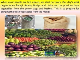 When most people are fast asleep, we start our work. Our day’s work
begins when Babuji, Amma, Bhaiya and I take out the pr...