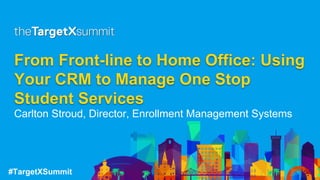 #TargetXSummit
From Front-line to Home Office: Using
Your CRM to Manage One Stop
Student Services
Carlton Stroud, Director, Enrollment Management Systems
 
