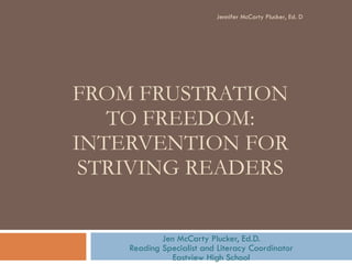 FROM FRUSTRATION TO FREEDOM: INTERVENTION FOR STRIVING READERS Jen McCarty Plucker, Ed.D. Reading Specialist and Literacy Coordinator Eastview High School Jennifer McCarty Plucker, Ed. D 