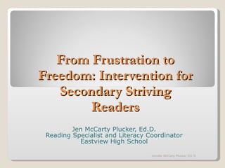From Frustration to Freedom: Intervention for Secondary Striving Readers Jen McCarty Plucker, Ed.D. Reading Specialist and Literacy Coordinator Eastview High School Jennifer McCarty Plucker, Ed. D 