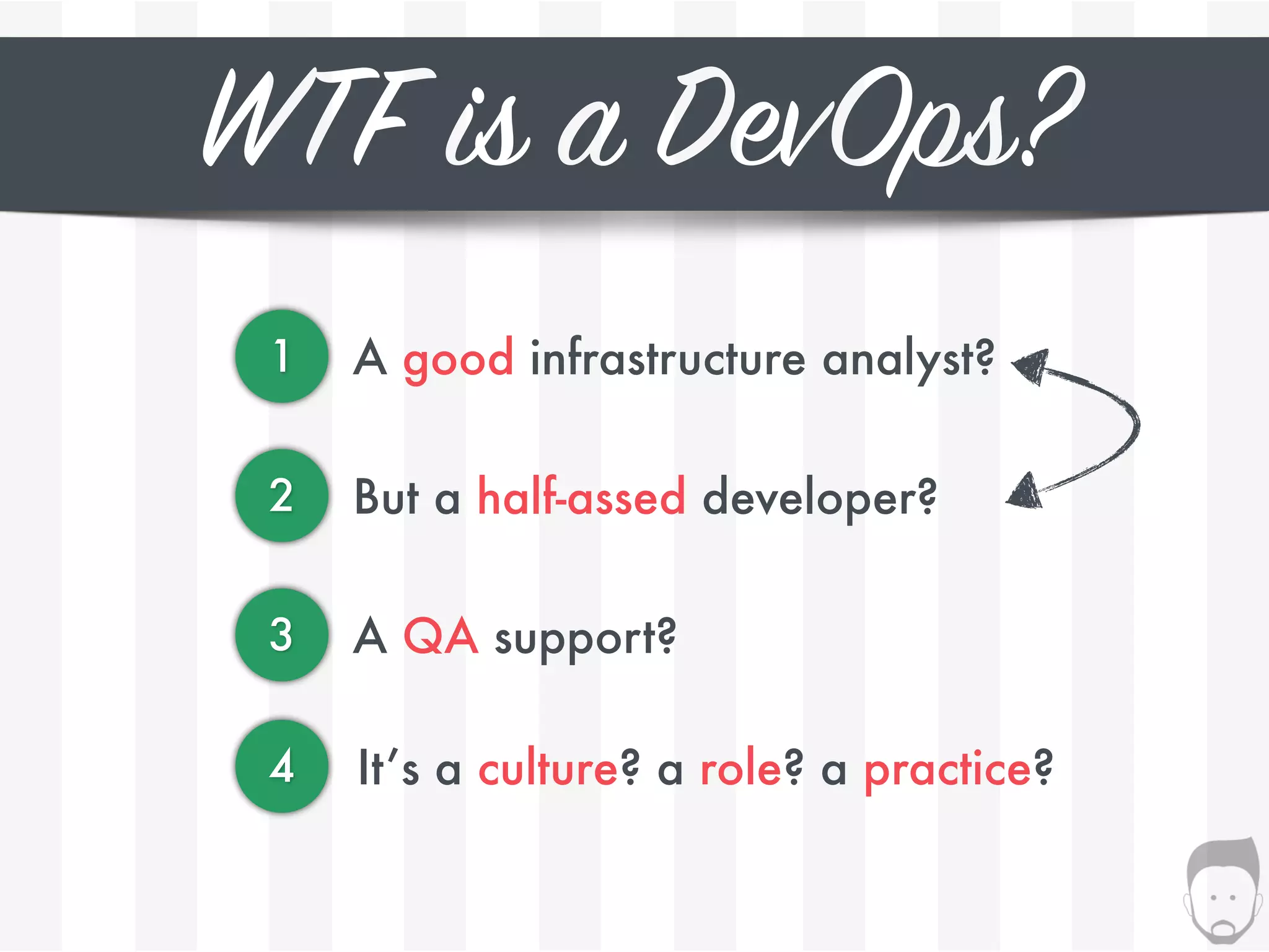 WTF is a DevOps?
1 A good infrastructure analyst?
2 But a half-assed developer?
3 A QA support?
4 It’s a culture? a role? a practice?
 