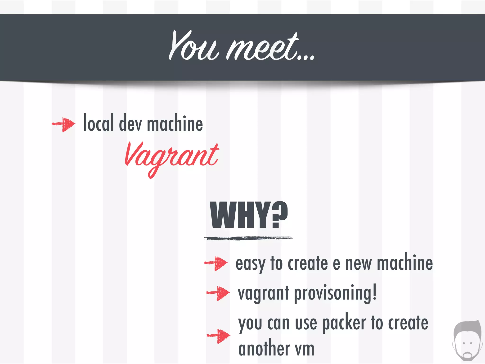 You meet…
local dev machine
Vagrant
WHY?
easy to create e new machine
vagrant provisoning!
you can use packer to create 
another vm
 
