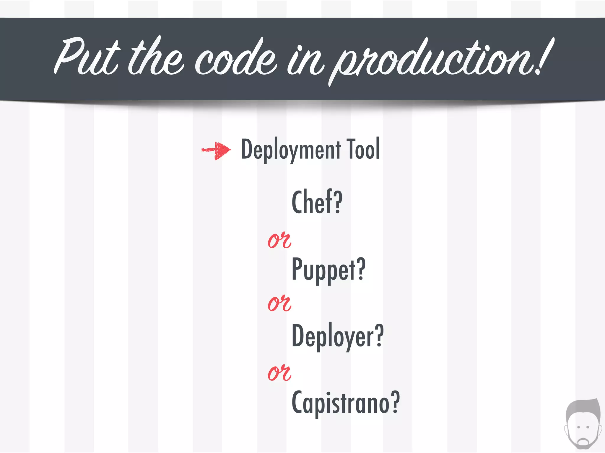 Put the code in production!
Deployment Tool
Chef?
Puppet?
Deployer?
Capistrano?
or
or
or
 