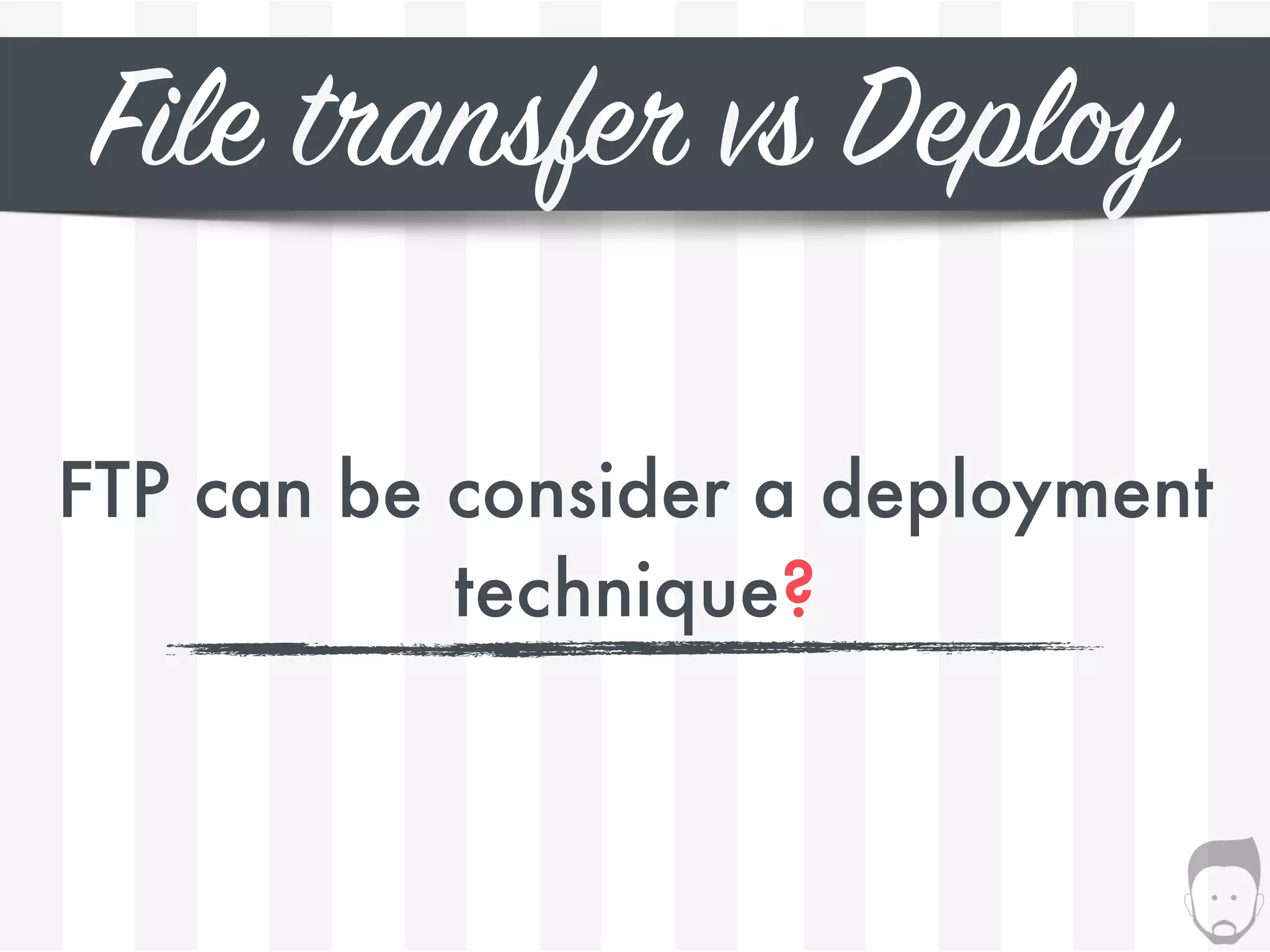 File transfer vs Deploy
FTP can be consider a deployment
technique?
 