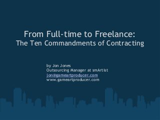 From Full-time to Freelance:
The Ten Commandments of Contracting
by Jon Jones
Outsourcing Manager at smArtist
jon@gameartp...