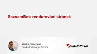 SeznamBot: renderování stránek
Martin Kirschner
Product Manager Senior
 