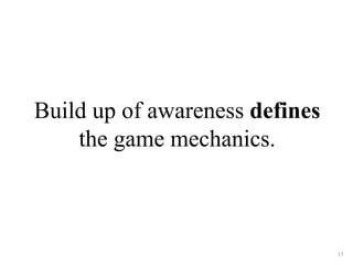 Build up of awareness defines 
the game mechanics. 
13 
 