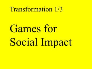 Transformation 1/3 
Games for 
Social Impact 
 