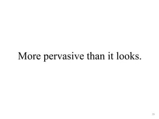 More pervasive than it looks. 
20 
 
