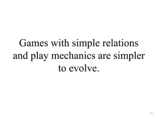 Games with simple relations 
and play mechanics are simpler 
to evolve. 
25 
 