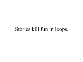 Stories kill fun in loops. 
28 
 