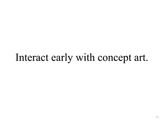 Interact early with concept art. 
32 
 