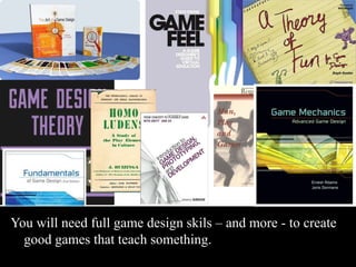 You will need full game design skils – and more - to create 
good games that teach something. 
 