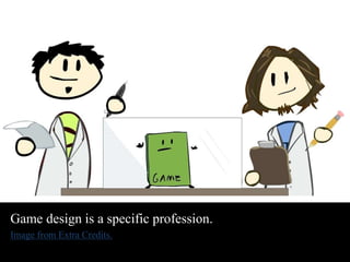 Game design is a specific profession. 
Image from Extra Credits. 
 