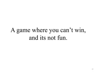 A game where you can’t win, 
and its not fun. 
43 
 