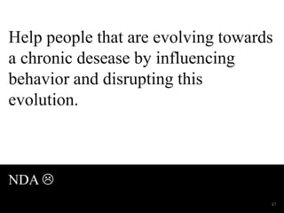 Help people that are evolving towards 
a chronic desease by influencing 
behavior and disrupting this 
evolution. 
NDA  
47 
 