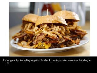 Redesigned by including negative feedback, turning avatar to mentor, building an 
AI. 
 