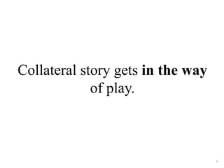 Collateral story gets in the way 
of play. 
6 
 