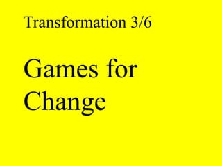 Transformation 3/6 
Games for 
Change 
 