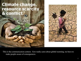 This is the communication context. Few really cares about global warming, we have to 
make people aware of consequences. 
61 
 