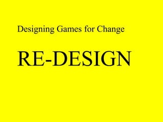 Designing Games for Change 
RE-DESIGN 
 