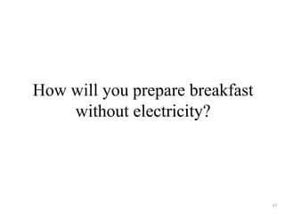 How will you prepare breakfast 
without electricity? 
65 
 