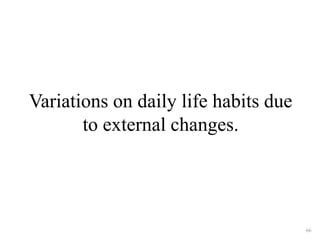 Variations on daily life habits due 
to external changes. 
66 
 