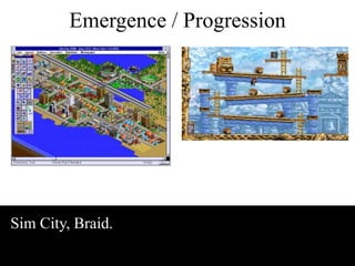 Emergence / Progression 
Sim City, Braid. 
 