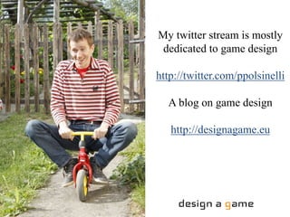 My twitter stream is mostly 
dedicated to game design 
http://twitter.com/ppolsinelli 
A blog on game design 
http://designagame.eu 
