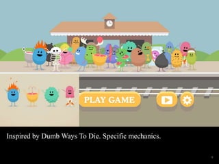 Inspired by Dumb Ways To Die. Specific mechanics. 
9 
 