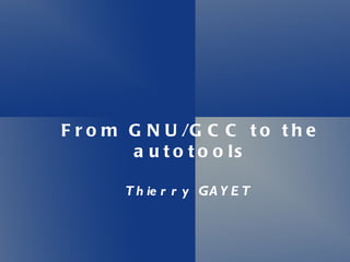 From GNU/GCC to the autotools Thierry GAYET  