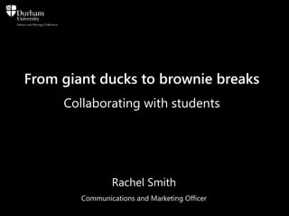 From giant ducks to brownie breaks
Collaborating with students
Rachel Smith
Communications and Marketing Officer
 
