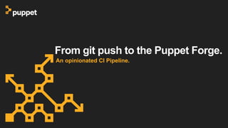 From git push to the Puppet Forge.
An opinionated CI Pipeline.
 