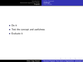 ﬁgs/logoufsc
ﬁgs/logodas
Introduction
Automated organisation design
Proposal
GoOrg Approach
Challenges
Final remarks
Do it
Test the concept and usefulness
Evaluate it
Cleber Jorge Amaral Doctoral Proposal: From Goals to Organisations: automated or
 