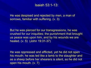 Isaiah 53:1-13:
He was despised and rejected by men, a man of
sorrows, familiar with suffering. (v. 3)
But he was pierced ...