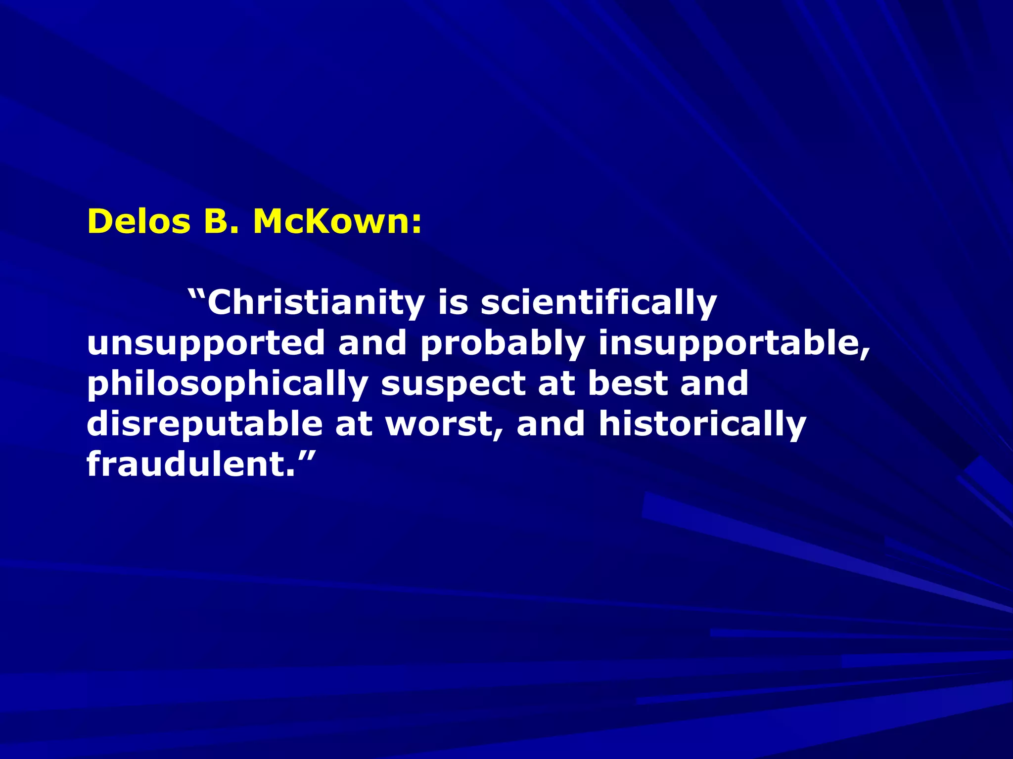 Delos B. McKown:
“Christianity is scientifically
unsupported and probably insupportable,
philosophically suspect at best and
disreputable at worst, and historically
fraudulent.”
 