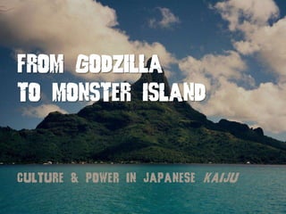 FROM GODZILLA
TO MONSTER ISLAND
CULTURE & POWER IN JAPANESE KAIJU
 