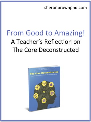 From	
  Good	
  to	
  Amazing!	
  
A	
  Teacher’s	
  Reﬂec8on	
  on	
  
The	
  Core	
  Deconstructed	
  
sheronbrownphd.com	
  
 