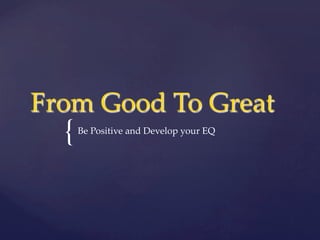 {	
From  Good  To  Great	
Be  Positive  and  Develop  your  EQ	
 