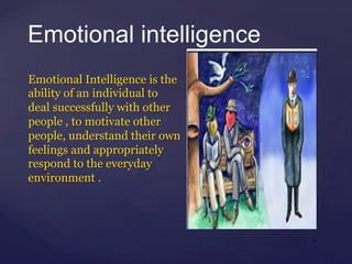 Emotional intelligence
Emotional Intelligence is the
ability of an individual to
deal successfully with other
people , to motivate other
people, understand their own
feelings and appropriately
respond to the everyday
environment .
| 19
 