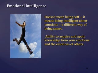 20
Doesn't mean being soft – it
means being intelligent about
emotions – a different way of
being smart.
Ability to acquire and apply
knowledge from your emotions
and the emotions of others.	
Emotional  intelligence	
 