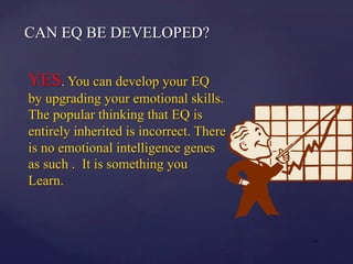 CAN EQ BE DEVELOPED?
YES. You can develop your EQ
by upgrading your emotional skills.
The popular thinking that EQ is
entirely inherited is incorrect. There
is no emotional intelligence genes
as such . It is something you
Learn.
| 23
 