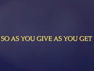 SO  AS  YOU  GIVE  AS  YOU  GET  	
 