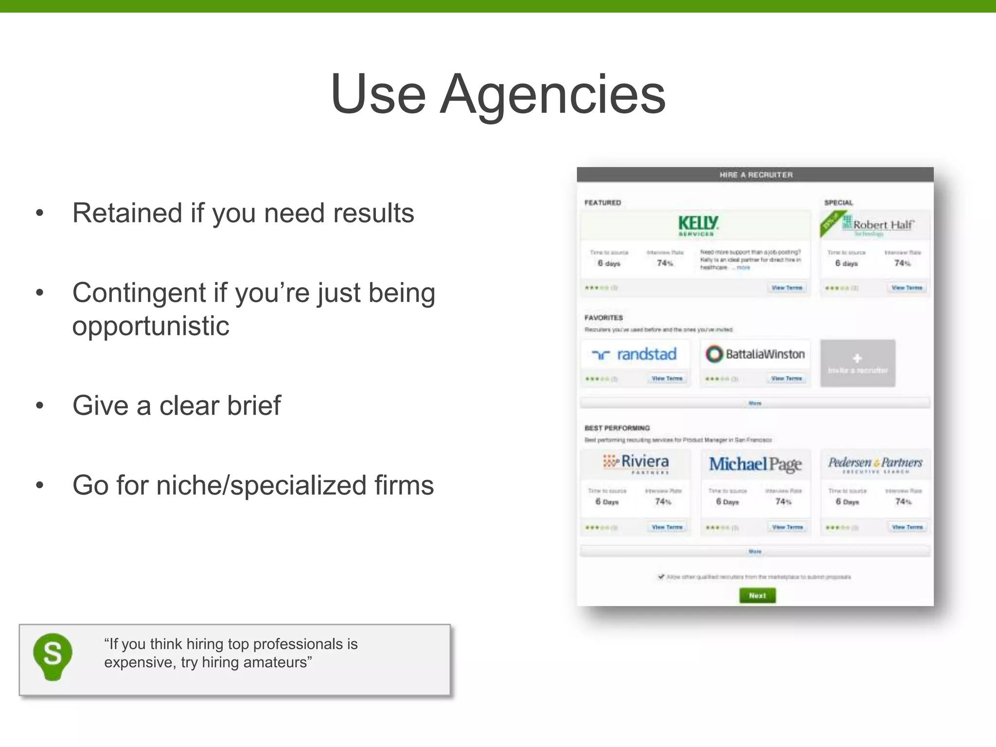 Use Agencies
• Retained if you need results

• Contingent if you’re just being
  opportunistic

• Give a clear brief

• Go for niche/specialized firms




     “If you think hiring top professionals is
     expensive, try hiring amateurs”
 