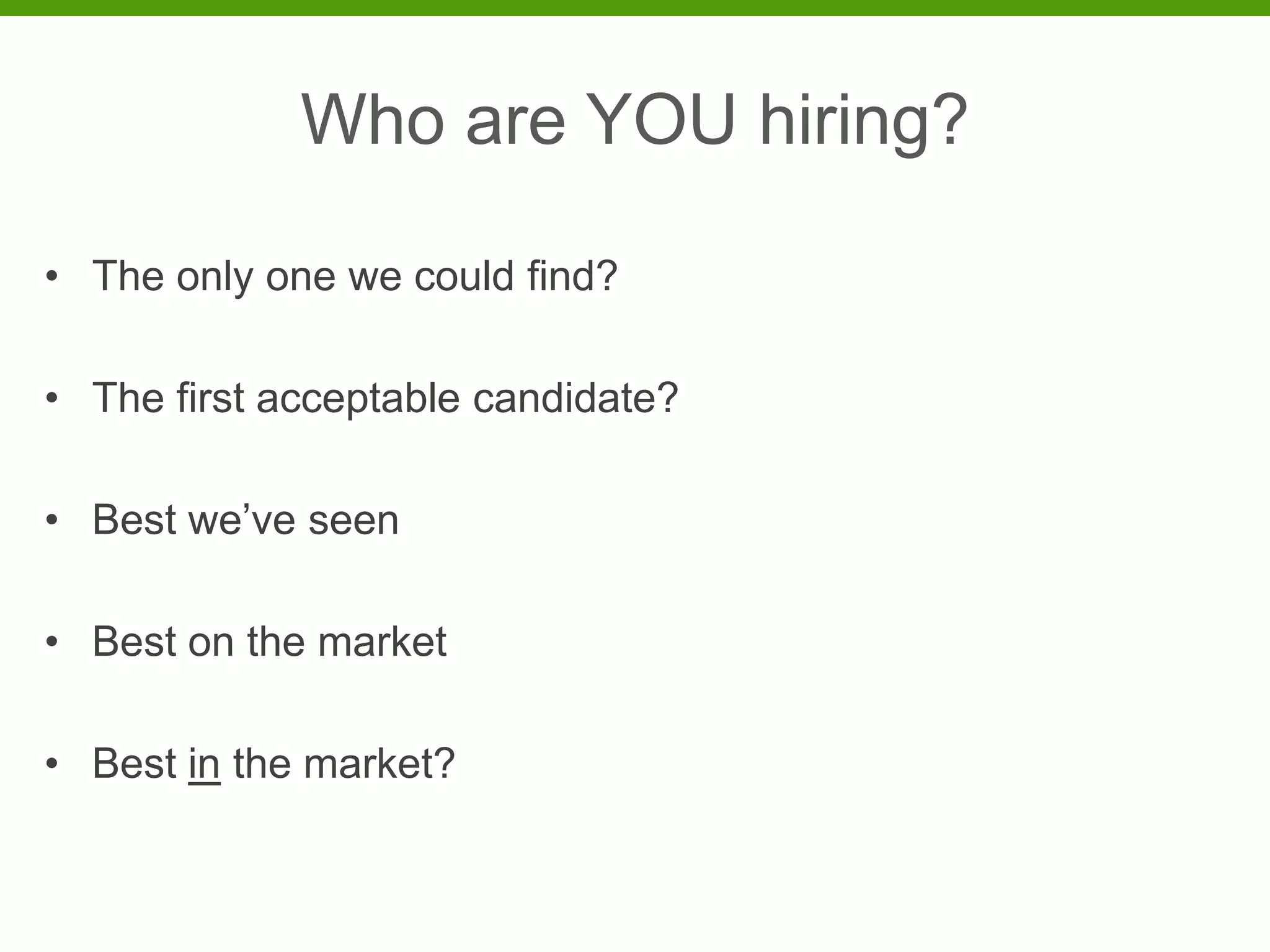 Who are YOU hiring?

• The only one we could find?

• The first acceptable candidate?

• Best we’ve seen

• Best on the market

• Best in the market?
 